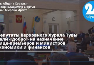 Депутаты Верховного Хурала Тувы дали «добро» на назначение вице-премьеров и министров экономики и финансов